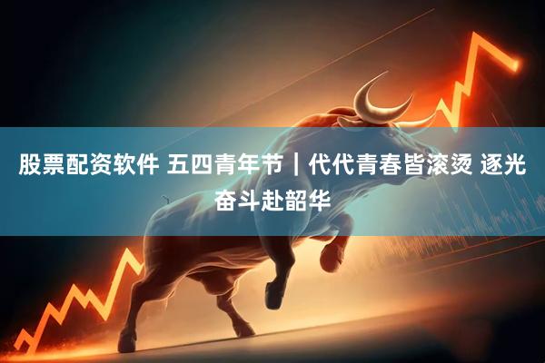 股票配资软件 五四青年节｜代代青春皆滚烫 逐光奋斗赴韶华