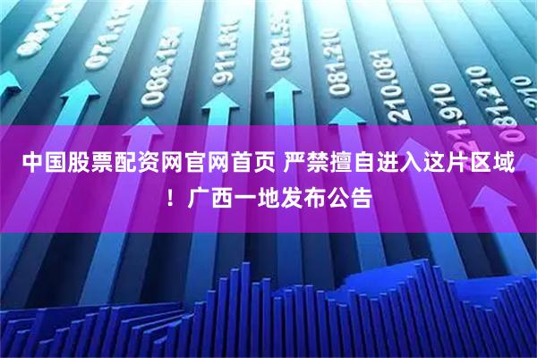 中国股票配资网官网首页 严禁擅自进入这片区域！广西一地发布公告