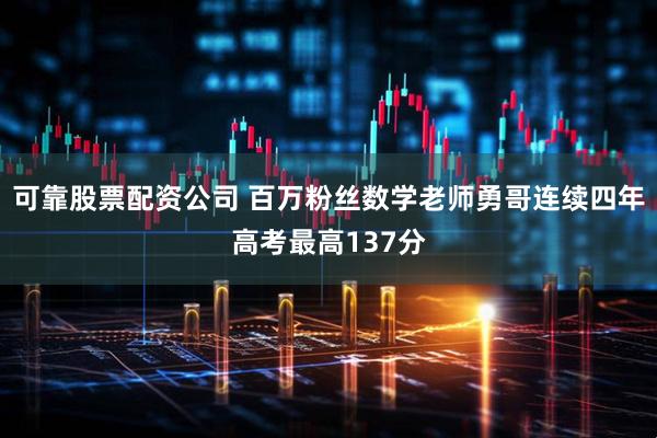 可靠股票配资公司 百万粉丝数学老师勇哥连续四年高考最高137分