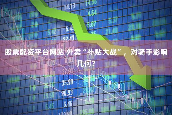 股票配资平台网站 外卖“补贴大战”，对骑手影响几何？