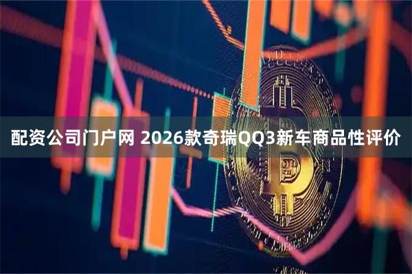 配资公司门户网 2026款奇瑞QQ3新车商品性评价