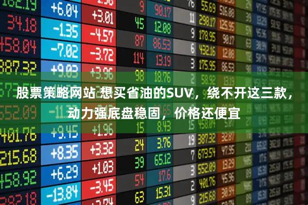 股票策略网站 想买省油的SUV，绕不开这三款，动力强底盘稳固，价格还便宜