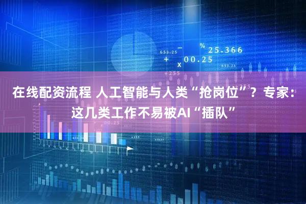 在线配资流程 人工智能与人类“抢岗位”？专家：这几类工作不易被AI“插队”